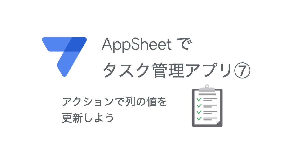 AppSheetでタスク管理アプリ（第7回）アクションで列の値を更新する